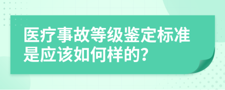 医疗事故等级鉴定标准是应该如何样的？