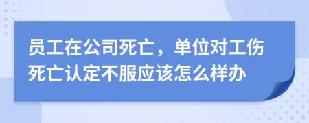 员工在公司死亡，单位对工伤死亡认定不服应该怎么样办