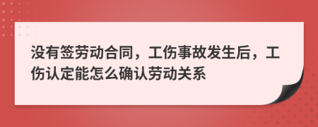 没有签劳动合同，工伤事故发生后，工伤认定能怎么确认劳动关系