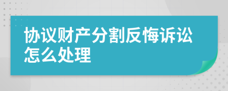 协议财产分割反悔诉讼怎么处理