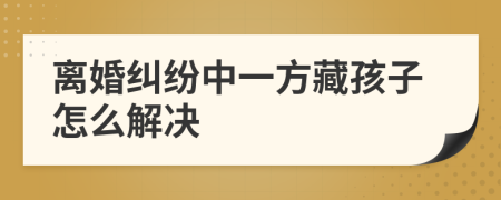 离婚纠纷中一方藏孩子怎么解决