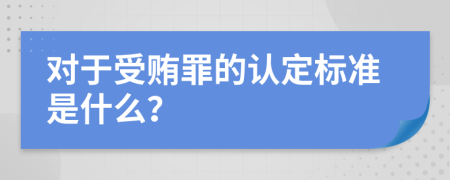 对于受贿罪的认定标准是什么？