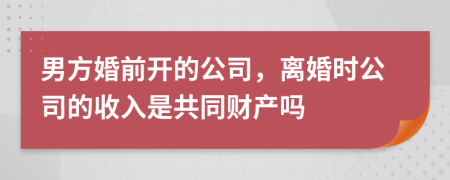 男方婚前开的公司，离婚时公司的收入是共同财产吗