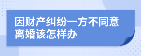 因财产纠纷一方不同意离婚该怎样办