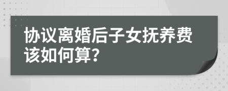 协议离婚后子女抚养费该如何算？