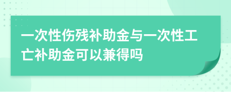 一次性伤残补助金与一次性工亡补助金可以兼得吗