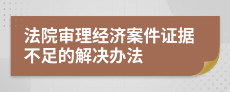 法院审理经济案件证据不足的解决办法