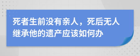 死者生前没有亲人，死后无人继承他的遗产应该如何办