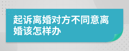 起诉离婚对方不同意离婚该怎样办