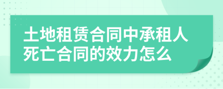 土地租赁合同中承租人死亡合同的效力怎么
