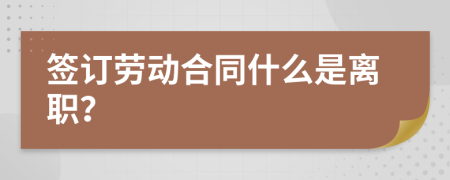 签订劳动合同什么是离职？