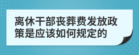 离休干部丧葬费发放政策是应该如何规定的