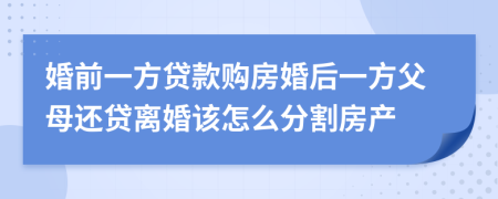 婚前一方贷款购房婚后一方父母还贷离婚该怎么分割房产