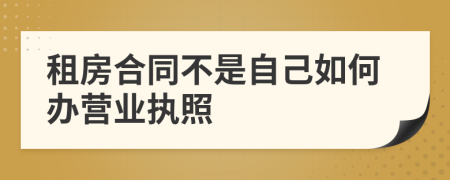 租房合同不是自己如何办营业执照