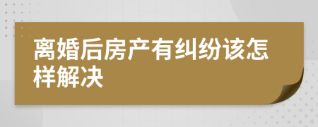 离婚后房产有纠纷该怎样解决