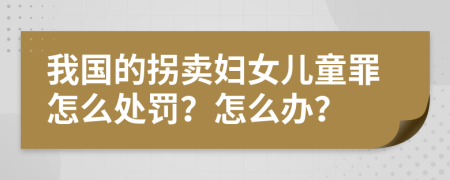 我国的拐卖妇女儿童罪怎么处罚？怎么办？