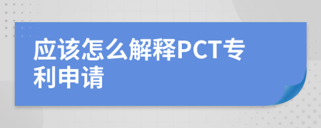 应该怎么解释PCT专利申请