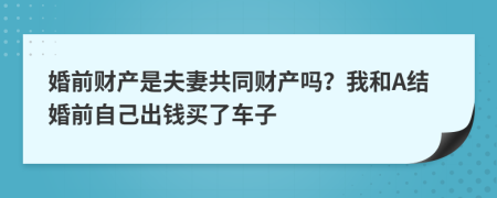 婚前财产是夫妻共同财产吗？我和A结婚前自己出钱买了车子