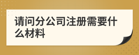 请问分公司注册需要什么材料