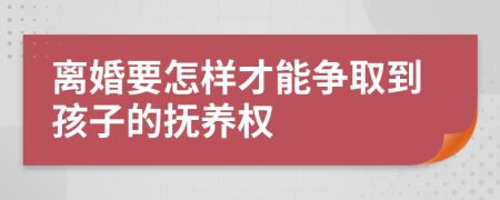 离婚要怎样才能争取到孩子的抚养权
