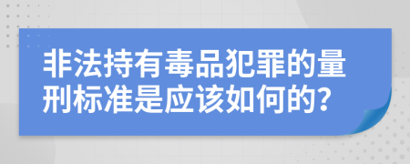 非法持有毒品犯罪的量刑标准是应该如何的？