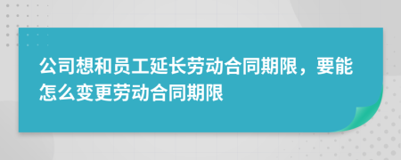 公司想和员工延长劳动合同期限，要能怎么变更劳动合同期限