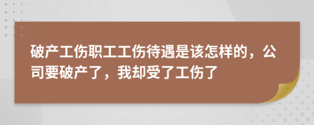 破产工伤职工工伤待遇是该怎样的，公司要破产了，我却受了工伤了