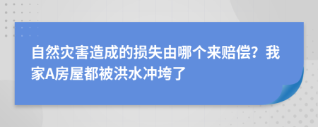 自然灾害造成的损失由哪个来赔偿？我家A房屋都被洪水冲垮了