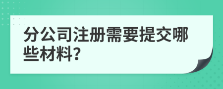 分公司注册需要提交哪些材料？