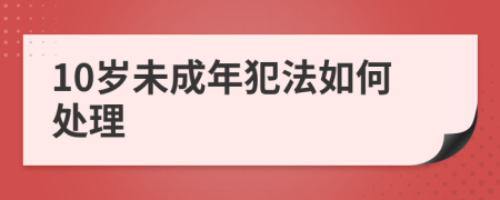 10岁未成年犯法如何处理