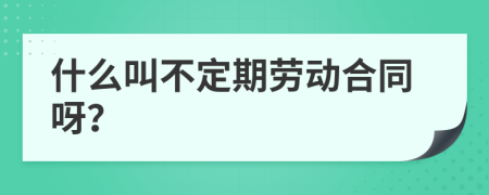 什么叫不定期劳动合同呀？