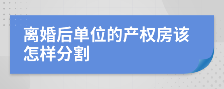 离婚后单位的产权房该怎样分割