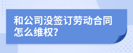 和公司没签订劳动合同怎么维权？