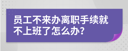 员工不来办离职手续就不上班了怎么办？