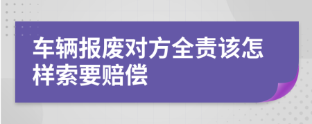 车辆报废对方全责该怎样索要赔偿