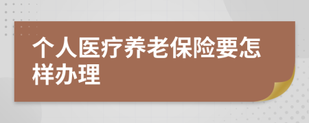 个人医疗养老保险要怎样办理