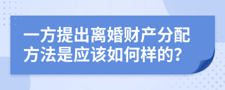 一方提出离婚财产分配方法是应该如何样的？