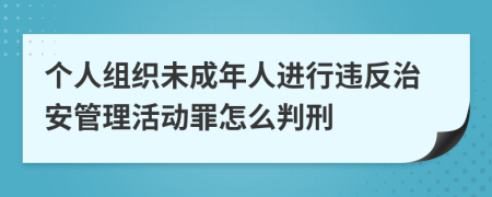 个人组织未成年人进行违反治安管理活动罪怎么判刑