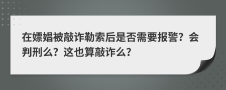 在嫖娼被敲诈勒索后是否需要报警？会判刑么？这也算敲诈么？