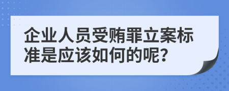 企业人员受贿罪立案标准是应该如何的呢？