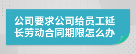 公司要求公司给员工延长劳动合同期限怎么办