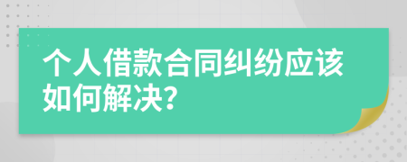 个人借款合同纠纷应该如何解决？