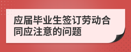 应届毕业生签订劳动合同应注意的问题