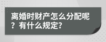 离婚时财产怎么分配呢？有什么规定？