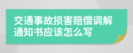 交通事故损害赔偿调解通知书应该怎么写