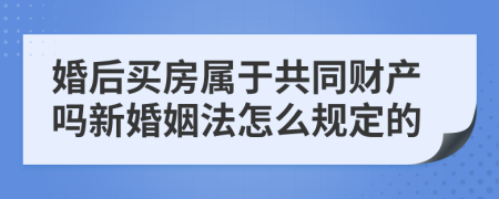 婚后买房属于共同财产吗新婚姻法怎么规定的