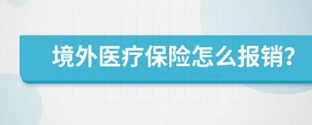 境外医疗保险怎么报销？