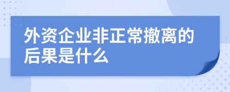 外资企业非正常撤离的后果是什么