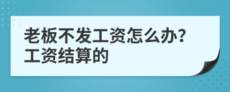 老板不发工资怎么办？工资结算的