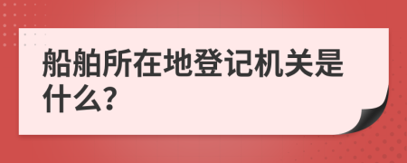 船舶所在地登记机关是什么？